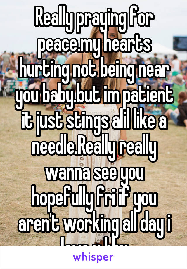 Really praying for peace.my hearts hurting not being near you baby.but im patient it just stings alil like a needle.Really really wanna see you hopefully fri if you aren't working all day i love u bby