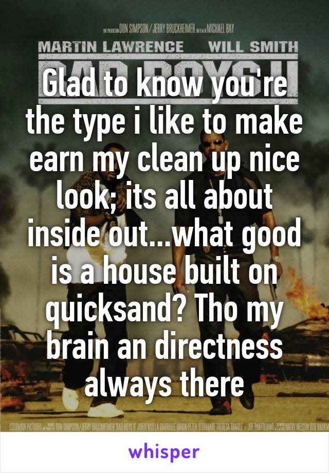 Glad to know you're the type i like to make earn my clean up nice look; its all about inside out...what good is a house built on quicksand? Tho my brain an directness always there