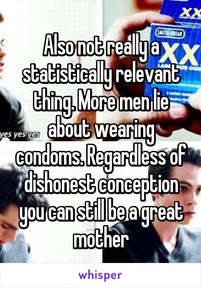 Also not really a statistically relevant thing. More men lie about wearing condoms. Regardless of dishonest conception you can still be a great mother