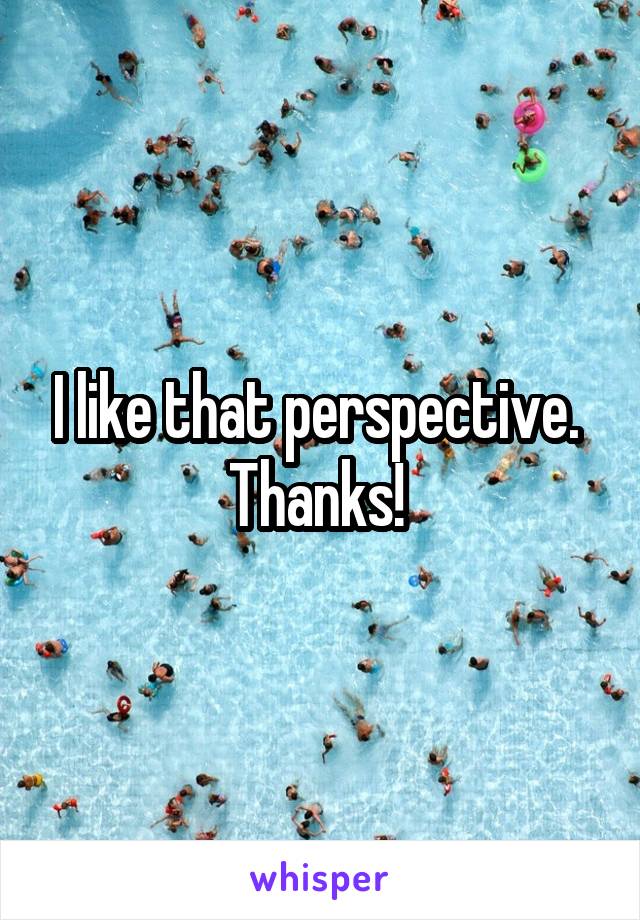 I like that perspective. 
Thanks! 