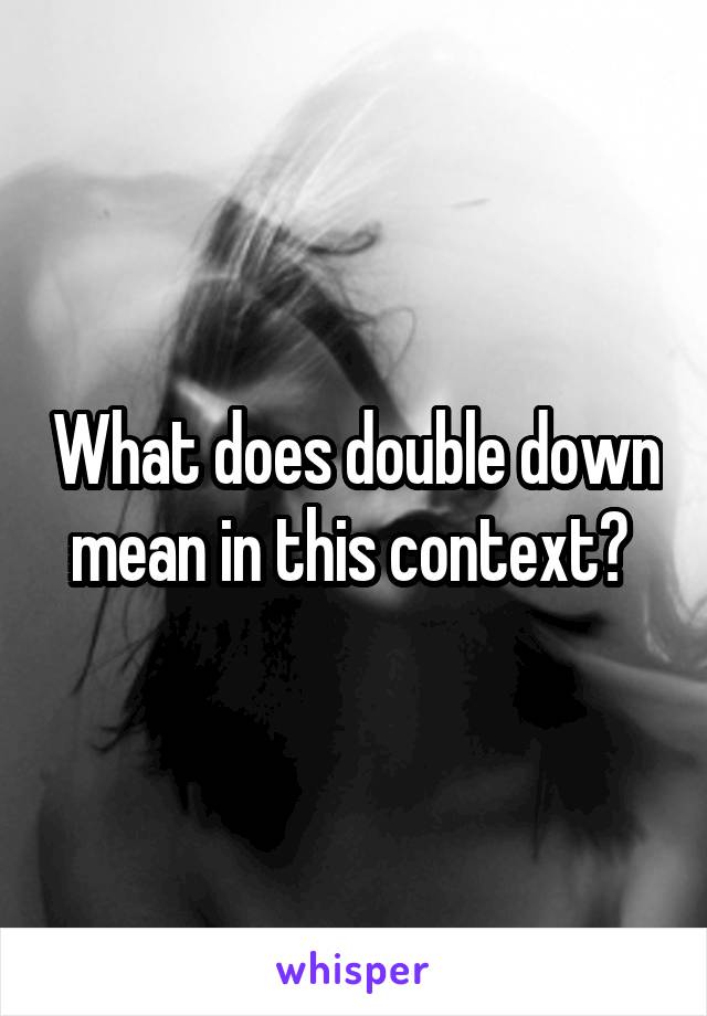 What does double down mean in this context? 