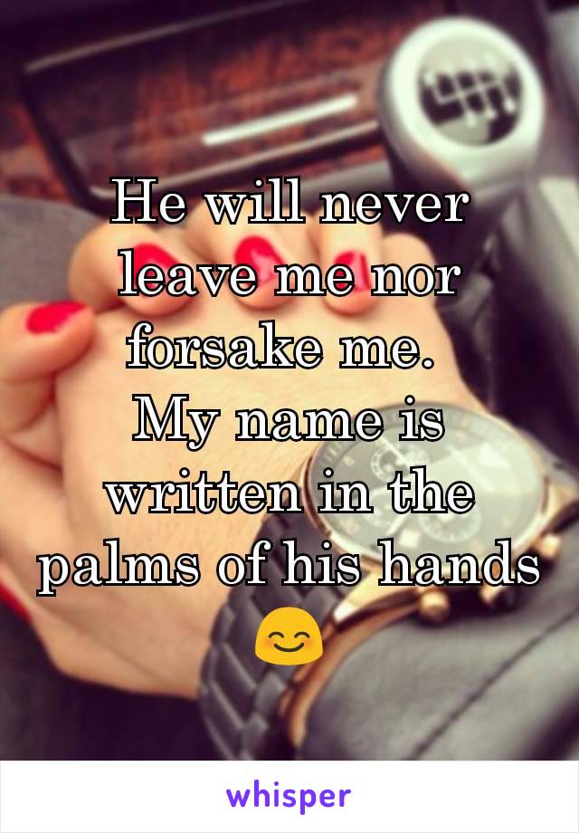 He will never leave me nor forsake me. 
My name is written in the palms of his hands
😊