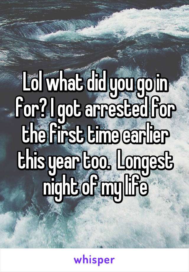 Lol what did you go in for? I got arrested for the first time earlier this year too.  Longest night of my life