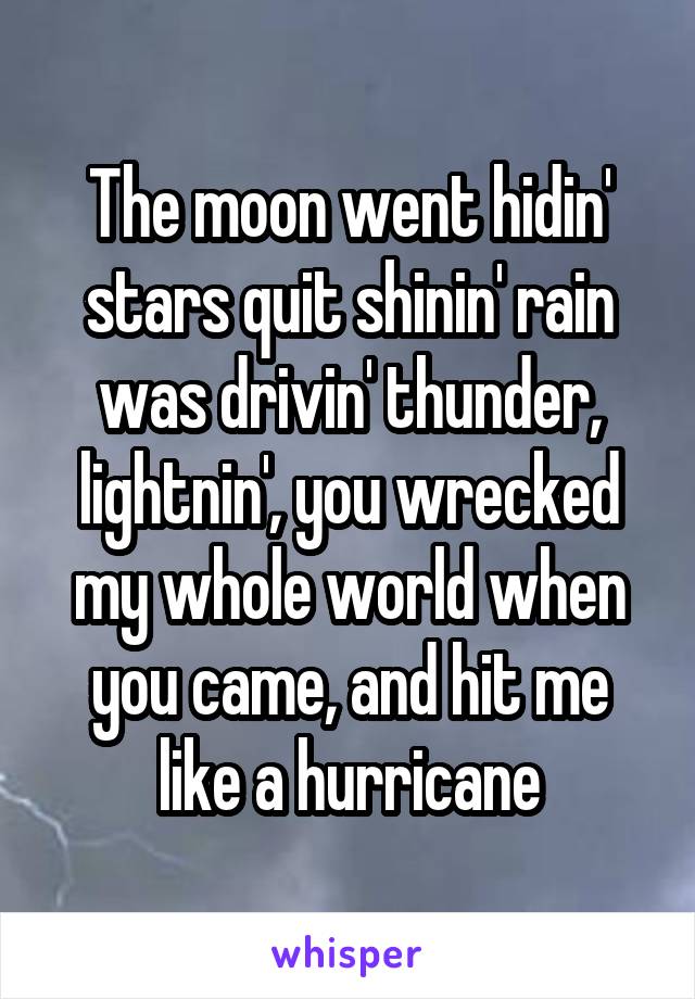 The moon went hidin' stars quit shinin' rain was drivin' thunder, lightnin', you wrecked my whole world when you came, and hit me like a hurricane