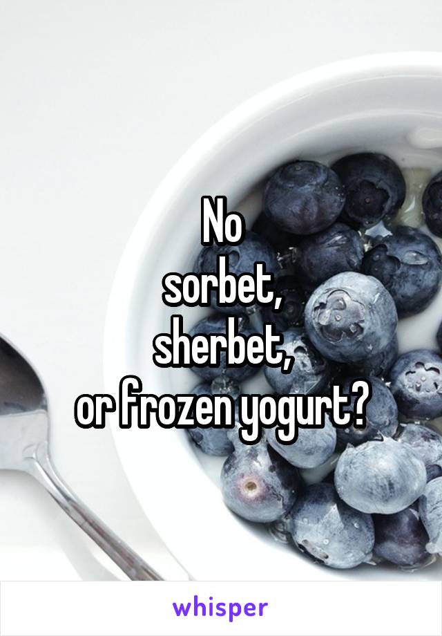 No
sorbet,
sherbet,
or frozen yogurt?