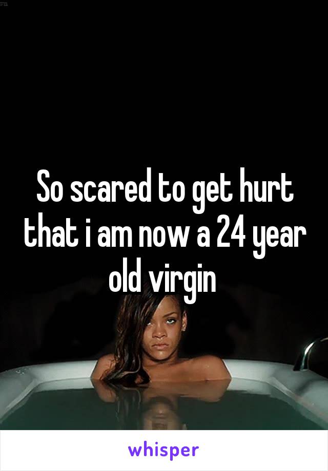 So scared to get hurt that i am now a 24 year old virgin 