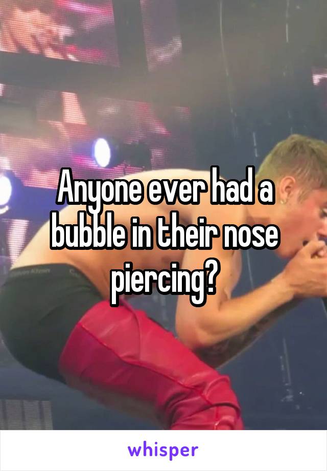 Anyone ever had a bubble in their nose piercing?