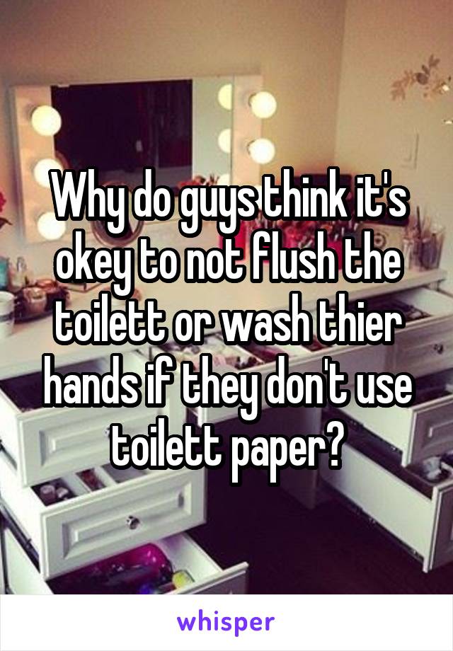 Why do guys think it's okey to not flush the toilett or wash thier hands if they don't use toilett paper?