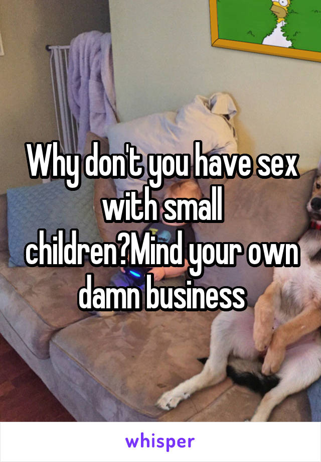 Why don't you have sex with small children?Mind your own damn business