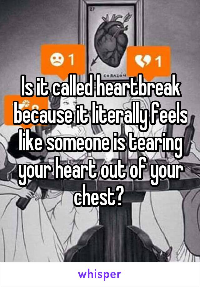 Is it called heartbreak because it literally feels like someone is tearing your heart out of your chest? 