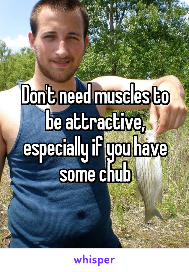 Don't need muscles to be attractive, especially if you have some chub