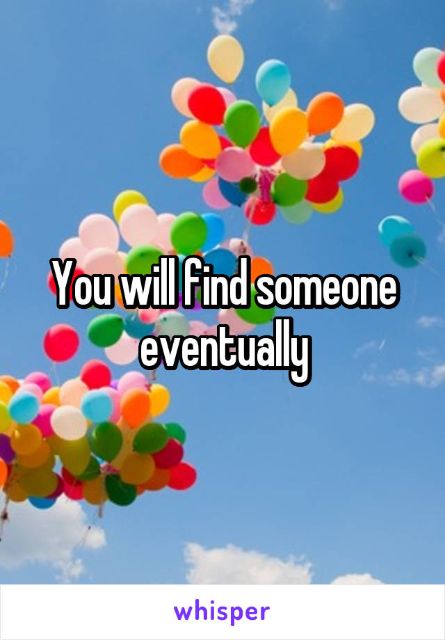 You will find someone eventually