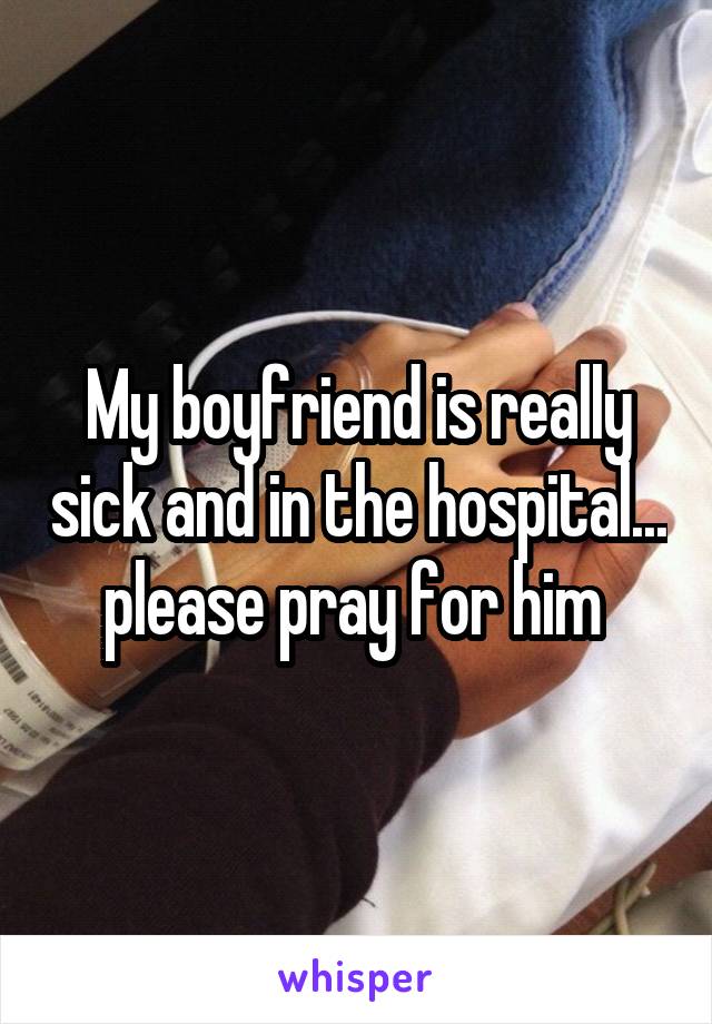 My boyfriend is really sick and in the hospital...
please pray for him 