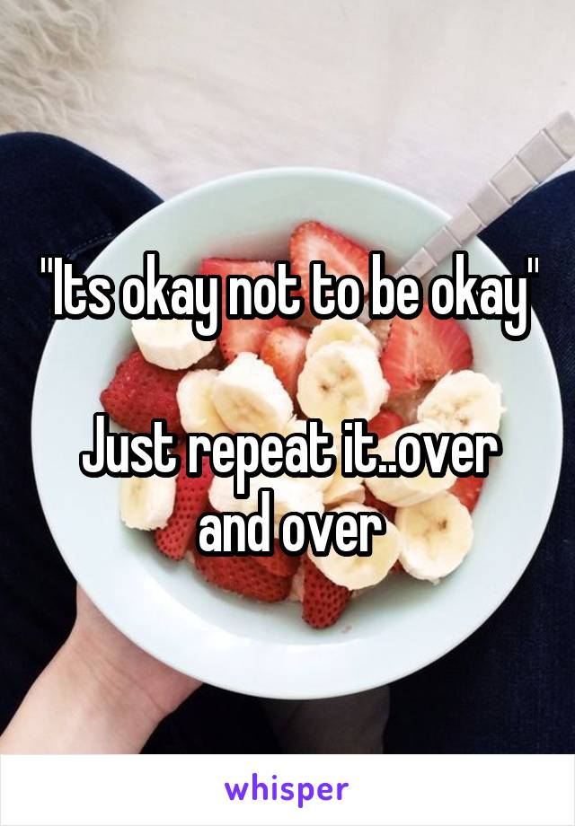 "Its okay not to be okay"

Just repeat it..over and over