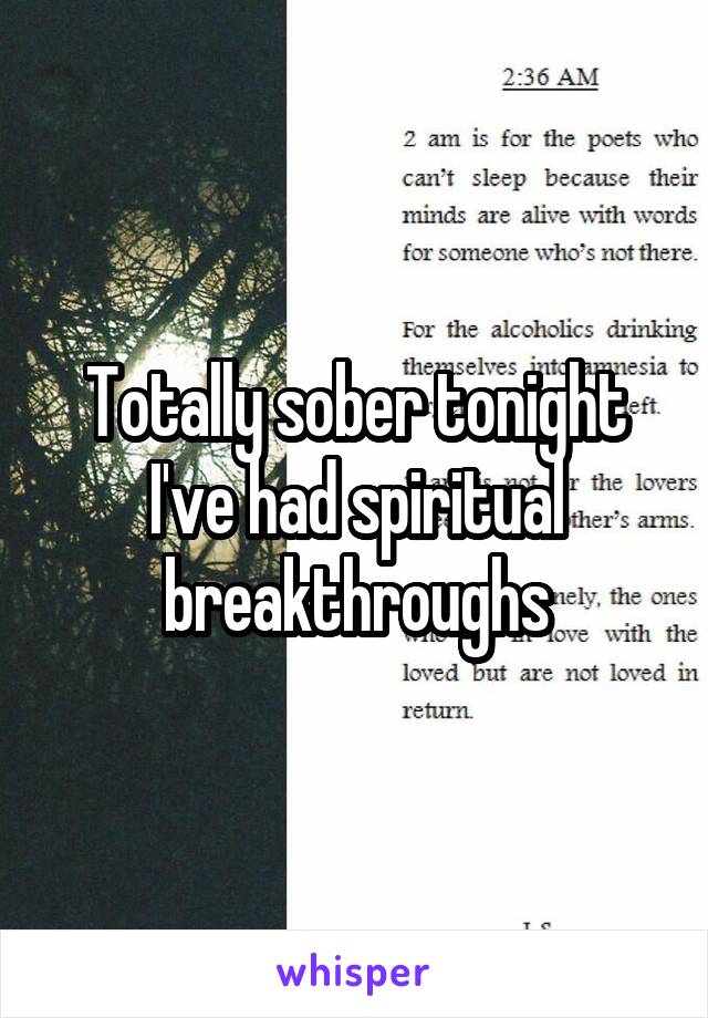 Totally sober tonight I've had spiritual breakthroughs