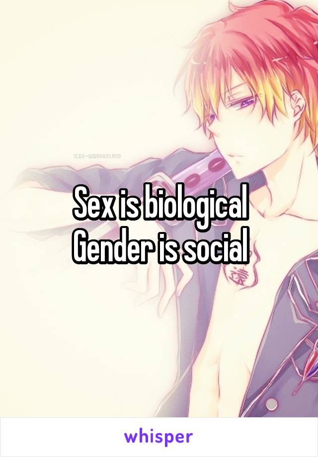 Sex is biological
Gender is social