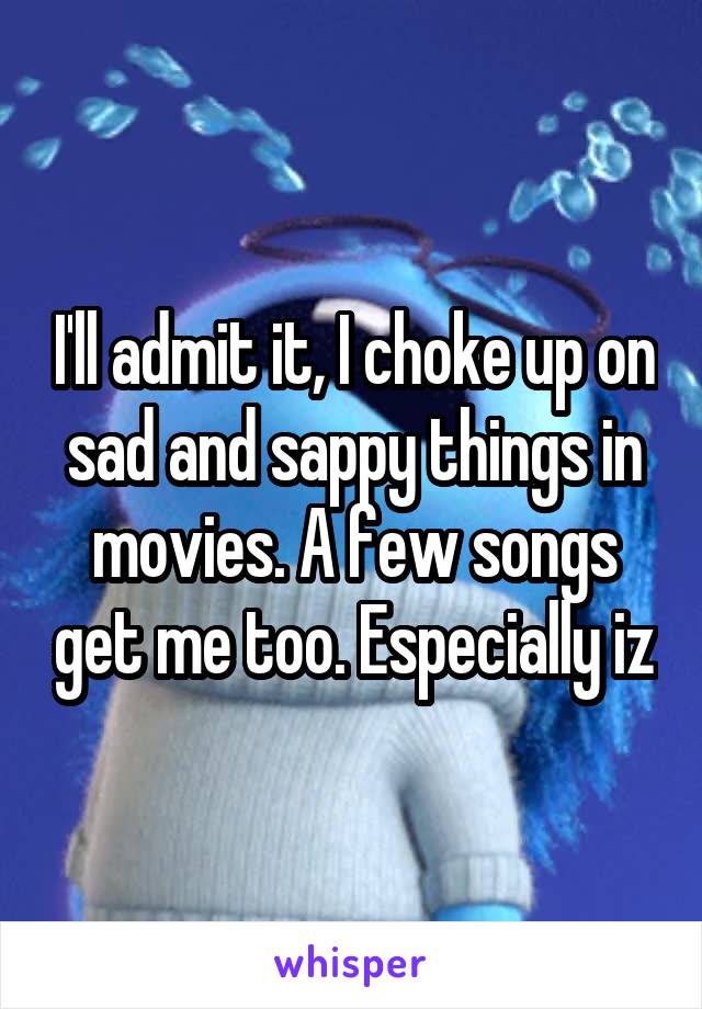 I'll admit it, I choke up on sad and sappy things in movies. A few songs get me too. Especially iz