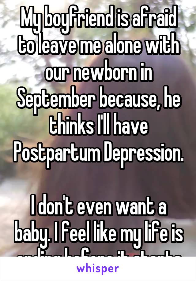 My boyfriend is afraid to leave me alone with our newborn in September because, he thinks I'll have Postpartum Depression. 
I don't even want a baby. I feel like my life is ending before it starts