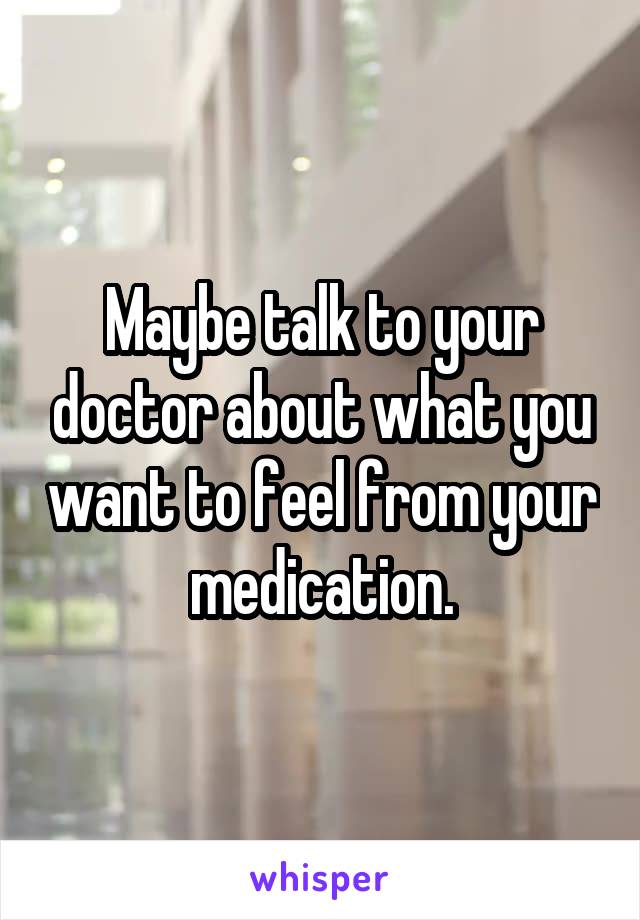 Maybe talk to your doctor about what you want to feel from your medication.