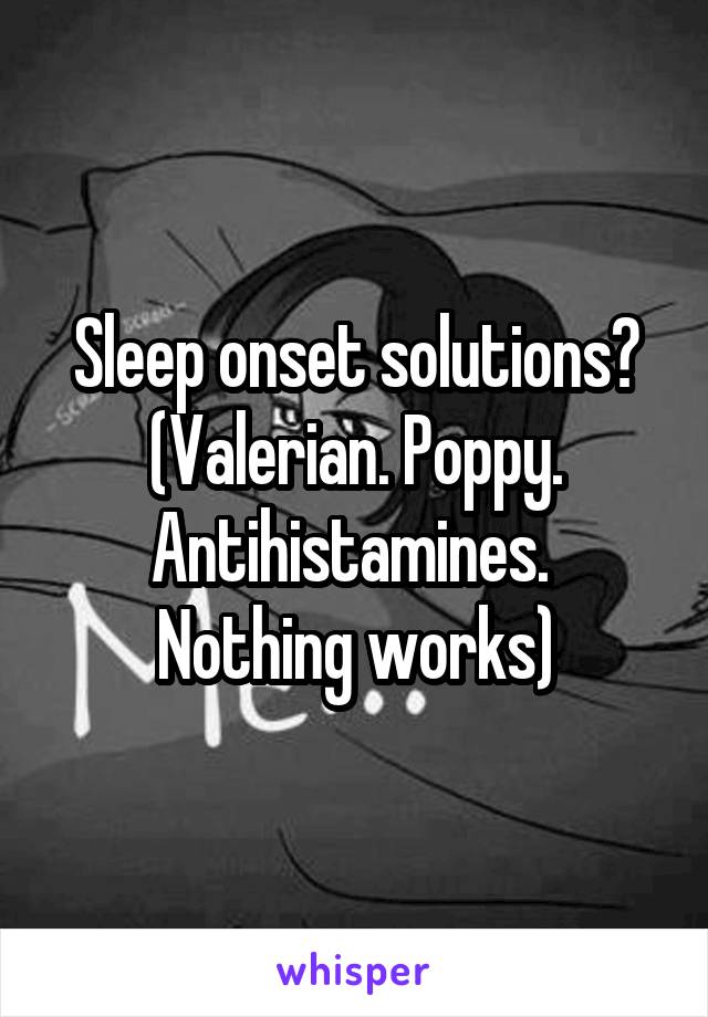 Sleep onset solutions?
(Valerian. Poppy. Antihistamines. 
Nothing works)