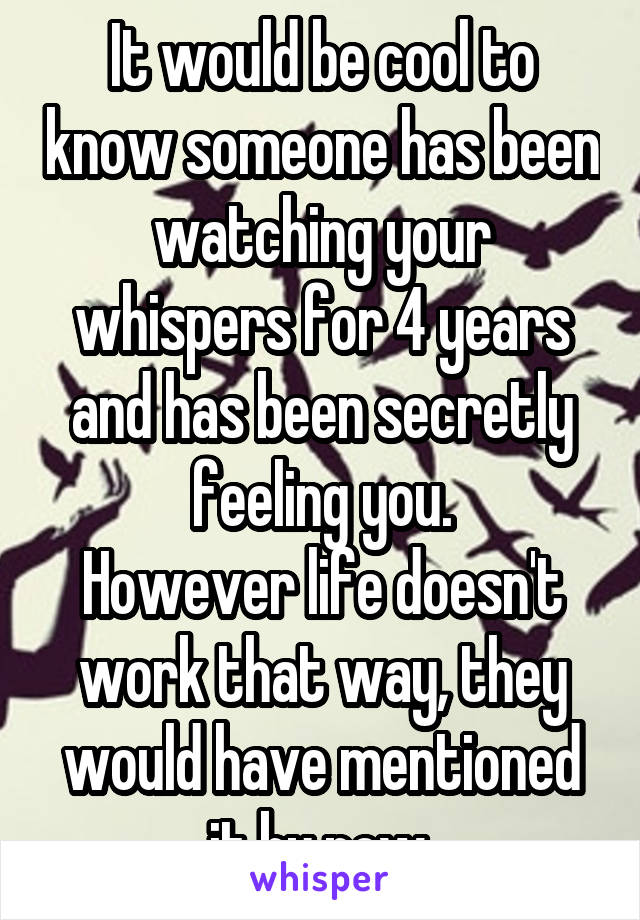 It would be cool to know someone has been watching your whispers for 4 years and has been secretly feeling you.
However life doesn't work that way, they would have mentioned it by now.