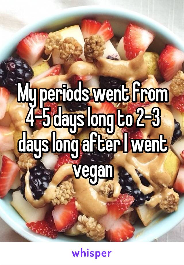 My periods went from 4-5 days long to 2-3 days long after I went vegan