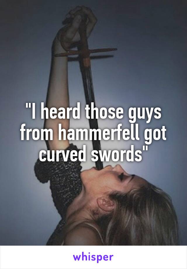 "I heard those guys from hammerfell got curved swords"