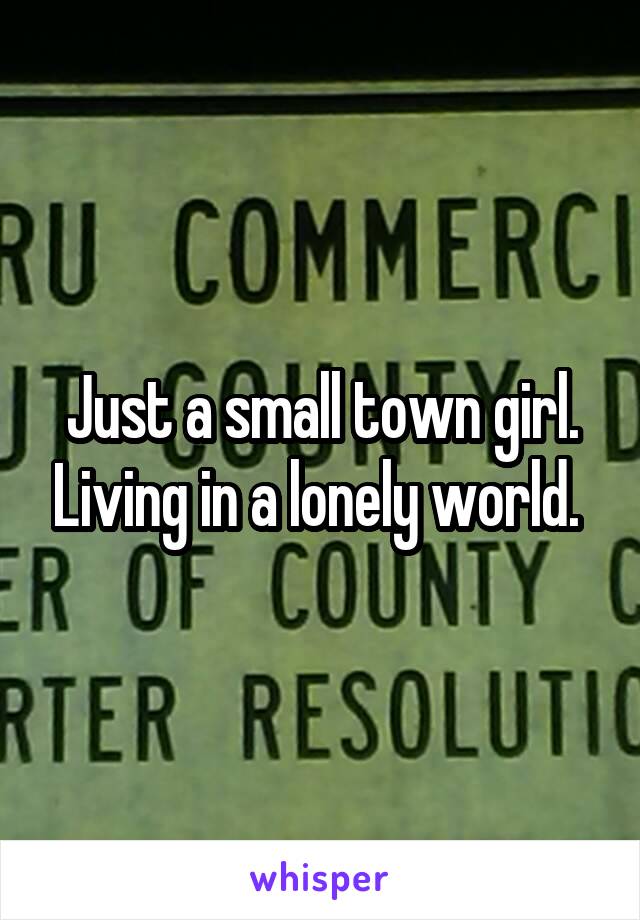 Just a small town girl. Living in a lonely world. 