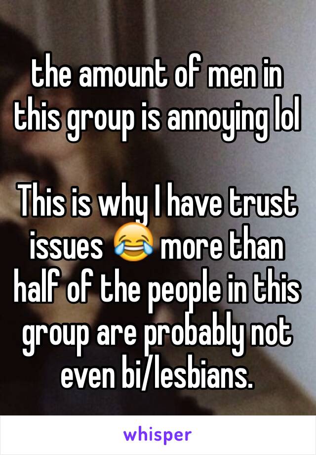 the amount of men in this group is annoying lol

This is why I have trust issues 😂 more than half of the people in this group are probably not even bi/lesbians.