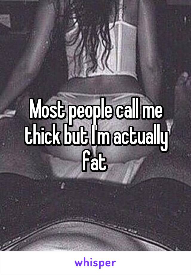 Most people call me thick but I'm actually fat 