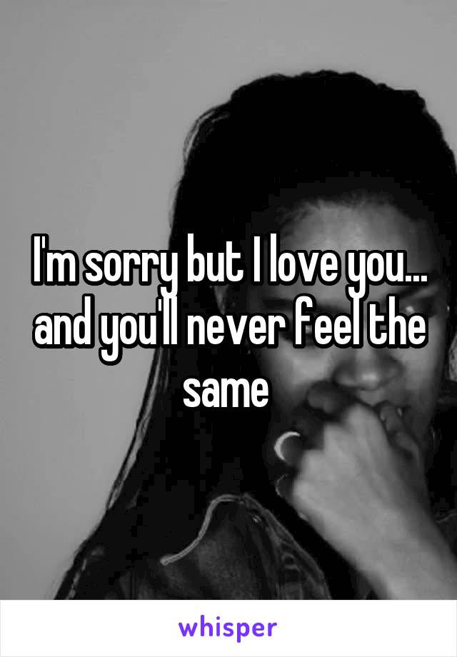 I'm sorry but I love you... and you'll never feel the same 