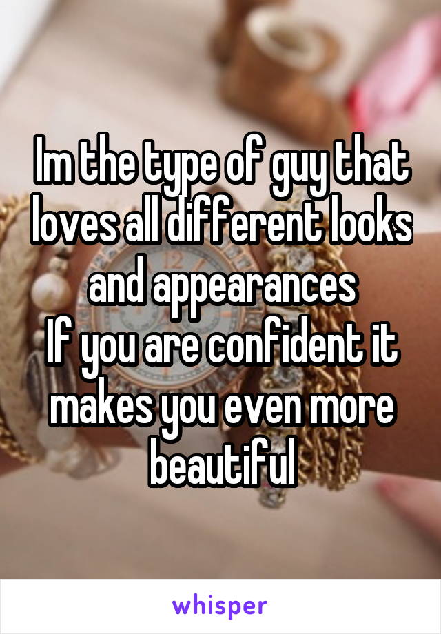 Im the type of guy that loves all different looks and appearances
If you are confident it makes you even more beautiful