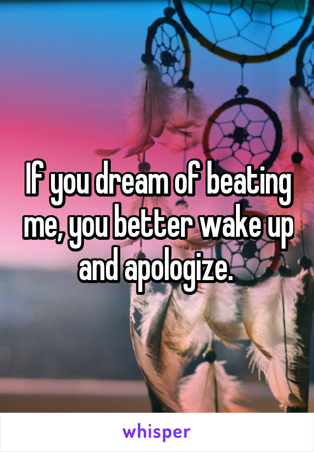 If you dream of beating me, you better wake up and apologize. 