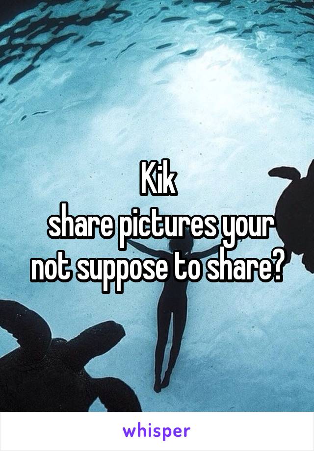 Kik
 share pictures your not suppose to share?