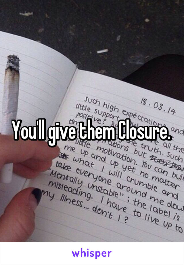 You'll give them Closure. 