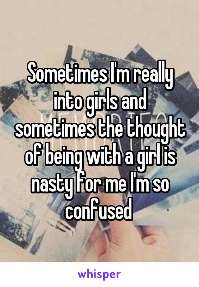 Sometimes I'm really into girls and sometimes the thought of being with a girl is nasty for me I'm so confused 