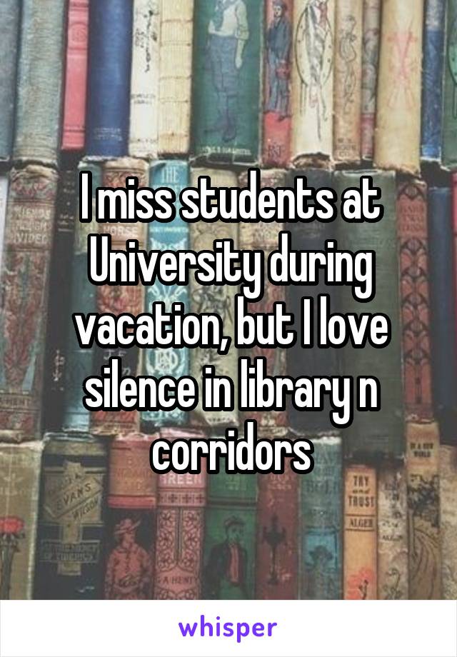 I miss students at University during vacation, but I love silence in library n corridors