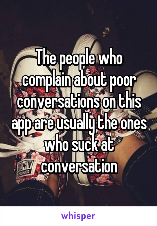 The people who complain about poor conversations on this app are usually the ones who suck at conversation