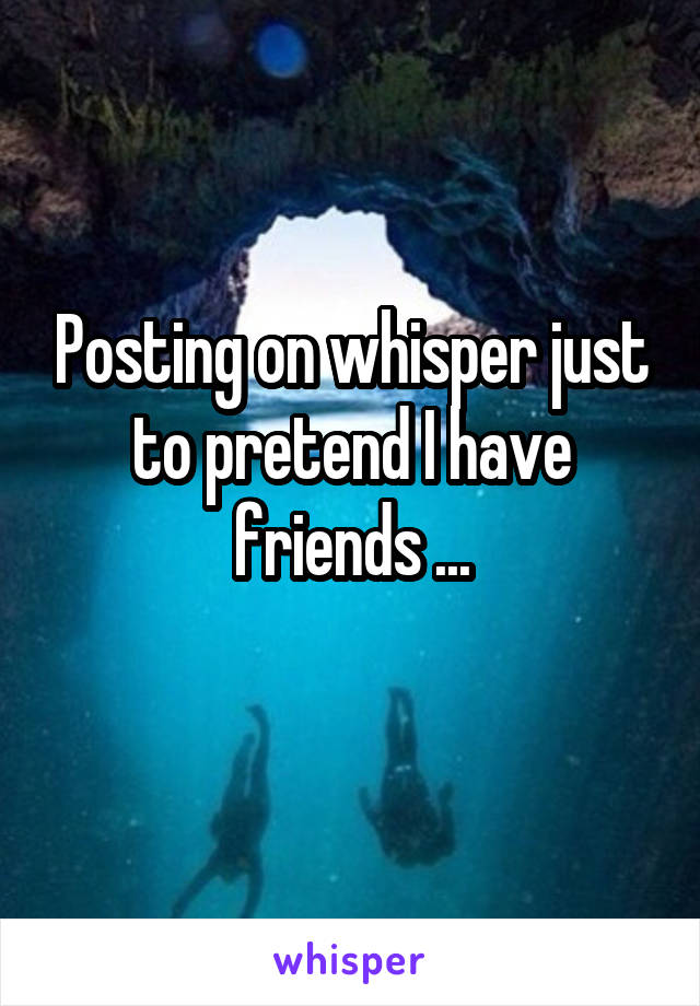 Posting on whisper just to pretend I have friends ...
