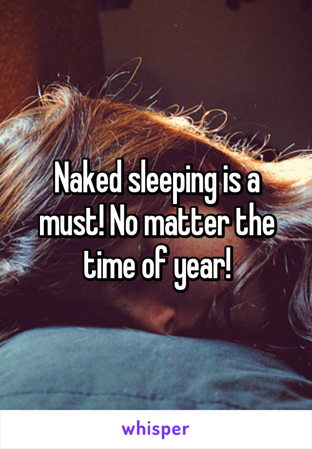 Naked sleeping is a must! No matter the time of year!