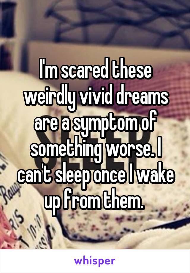 I'm scared these weirdly vivid dreams are a symptom of something worse. I can't sleep once I wake up from them. 