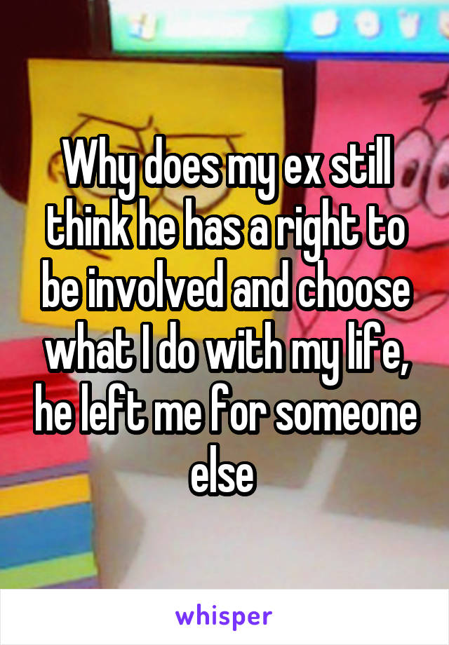 Why does my ex still think he has a right to be involved and choose what I do with my life, he left me for someone else 