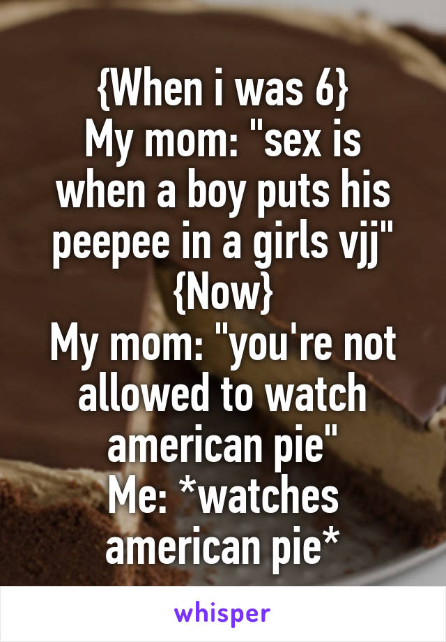 {When i was 6}
My mom: "sex is when a boy puts his peepee in a girls vjj"
{Now}
My mom: "you're not allowed to watch american pie"
Me: *watches american pie*