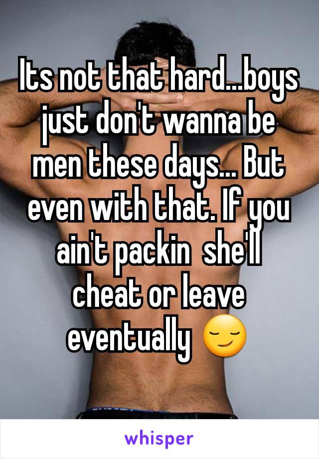 Its not that hard...boys just don't wanna be men these days... But even with that. If you ain't packin  she'll cheat or leave eventually 😏