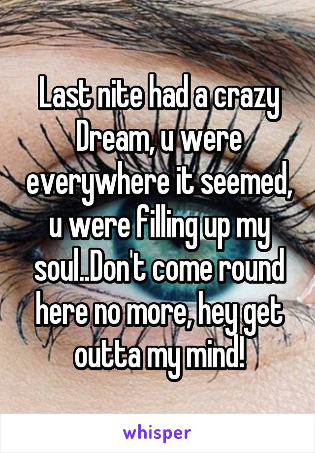 Last nite had a crazy Dream, u were everywhere it seemed, u were filling up my soul..Don't come round here no more, hey get outta my mind!