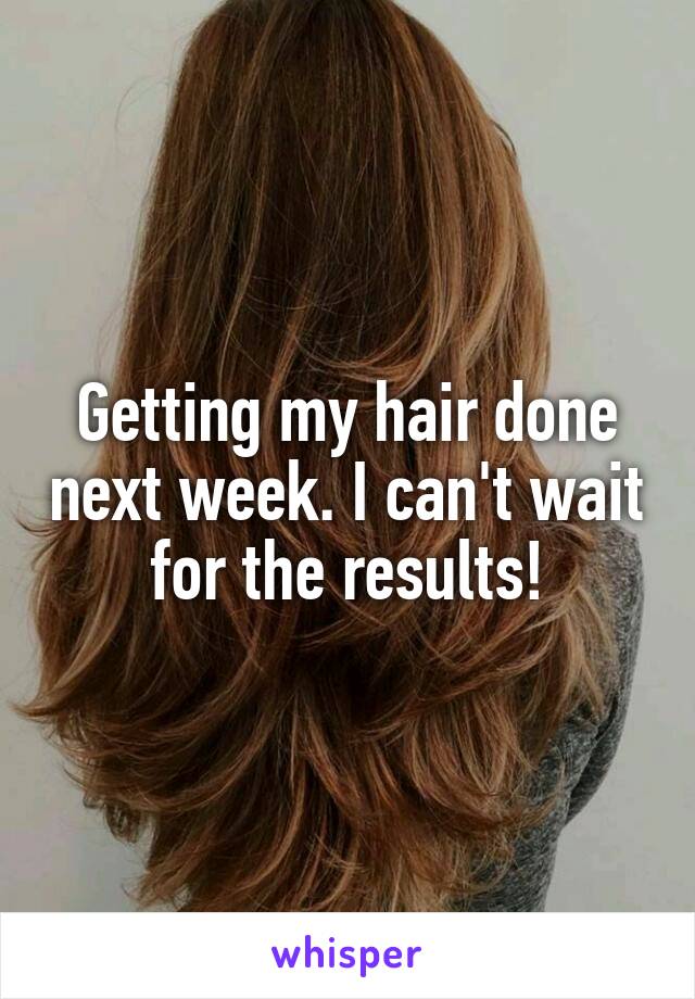 Getting my hair done next week. I can't wait for the results!