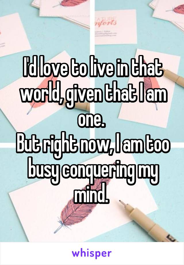 I'd love to live in that world, given that I am one. 
But right now, I am too busy conquering my mind. 