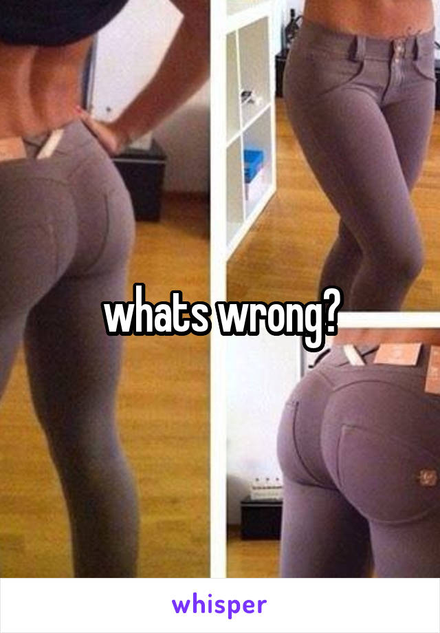 whats wrong?