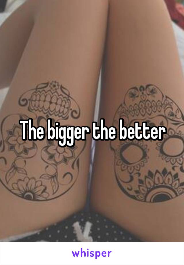 The bigger the better