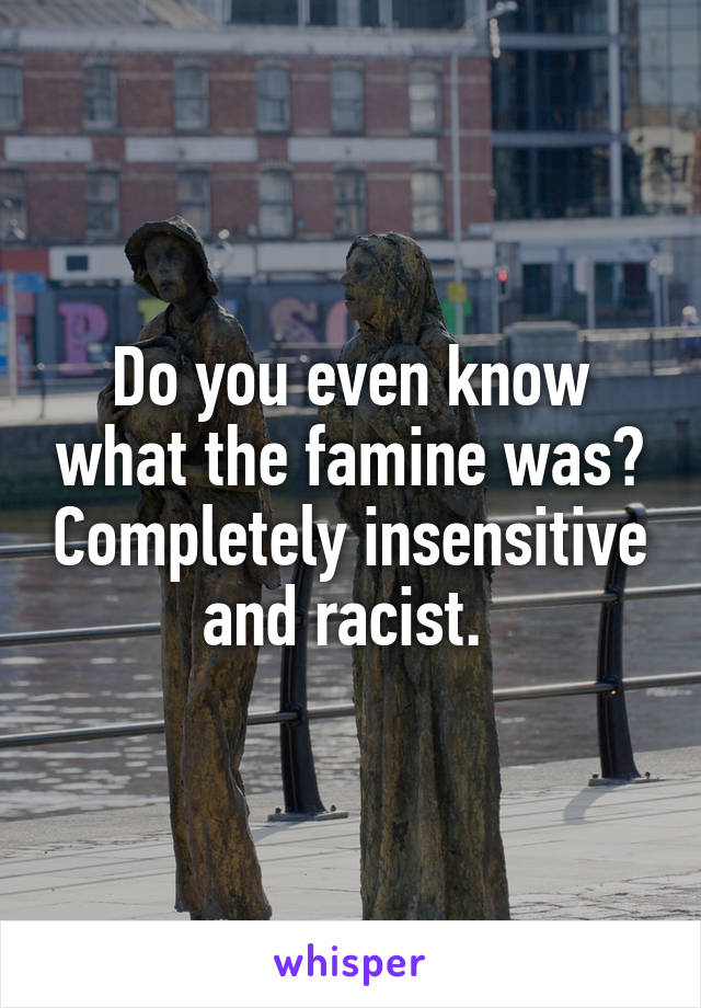 Do you even know what the famine was? Completely insensitive and racist. 